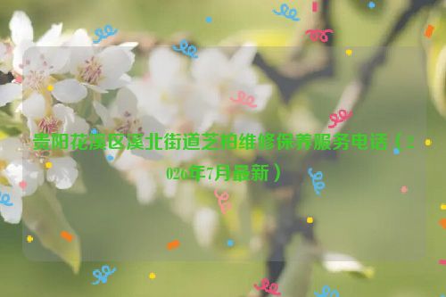 贵阳花溪区溪北街道芝柏维修保养服务电话（2026年7月最新）