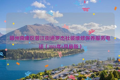 赣州南康区蓉江街道罗杰杜彼维修保养服务电话（2026年6月最新）
