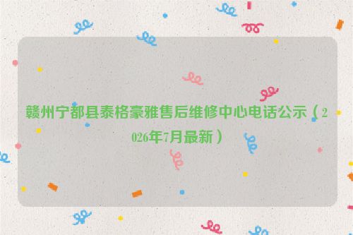 赣州宁都县泰格豪雅售后维修中心电话公示（2026年7月最新）