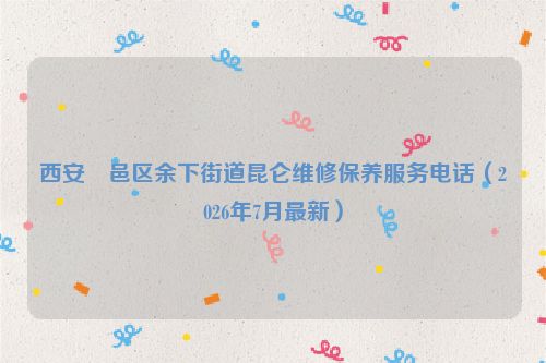 西安鄠邑区余下街道昆仑维修保养服务电话（2026年7月最新）