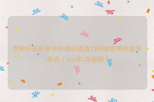 贵阳云岩区中华中路街道真力时维修保养服务电话（2026年7月最新）