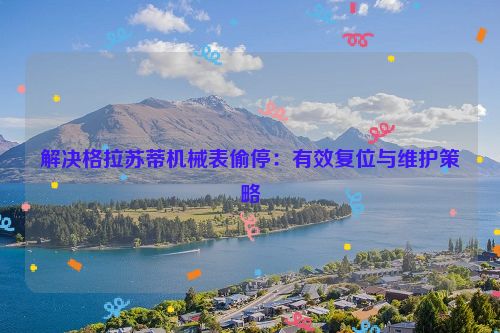 解决格拉苏蒂机械表偷停：有效复位与维护策略