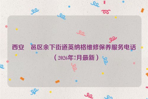 西安鄠邑区余下街道英纳格维修保养服务电话(2026年7月最新)