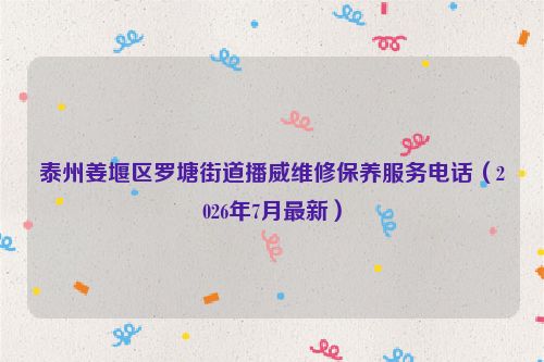 泰州姜堰区罗塘街道播威维修保养服务电话（2026年7月最新）