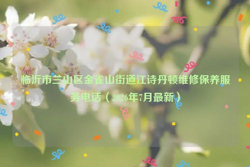 临沂市兰山区金雀山街道江诗丹顿维修保养服务电话（2026年7月最新）