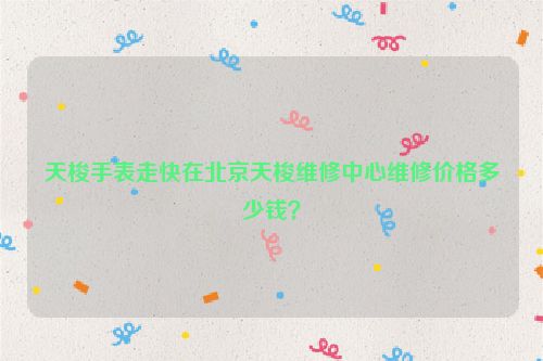 天梭手表走快在北京天梭维修中心维修价格多少钱？