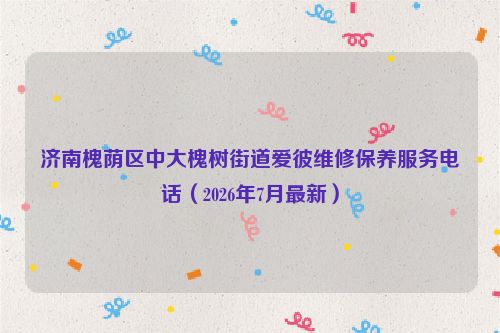 济南槐荫区中大槐树街道爱彼维修保养服务电话（2026年7月最新）