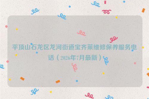 平顶山石龙区龙河街道宝齐莱维修保养服务电话（2026年7月最新）