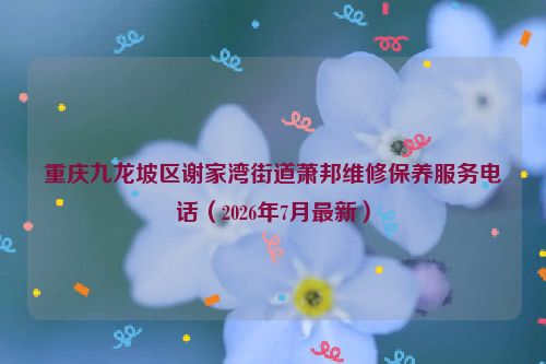 重庆九龙坡区谢家湾街道萧邦维修保养服务电话(2026年7月最新)