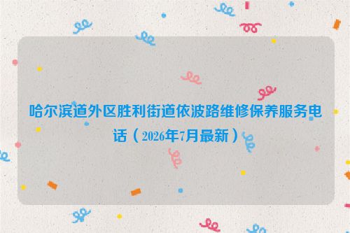 哈尔滨道外区胜利街道依波路维修保养服务电话（2026年7月最新）