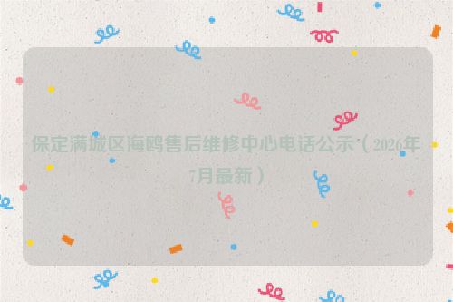保定满城区海鸥售后维修中心电话公示（2026年7月最新）