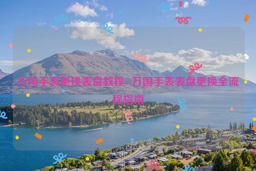 万国手表更换表盘教程--万国手表表盘更换全流程指南