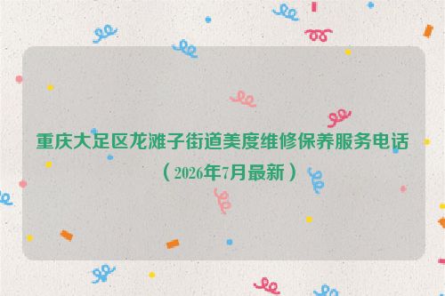 重庆大足区龙滩子街道美度维修保养服务电话（2026年7月最新）