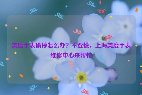 美度手表偷停怎么办？不要慌，上海美度手表维修中心来帮忙