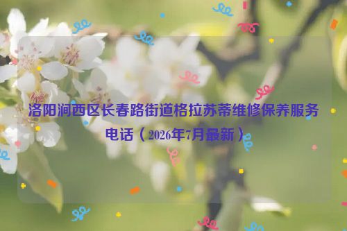洛阳涧西区长春路街道格拉苏蒂维修保养服务电话(2026年7月最新)