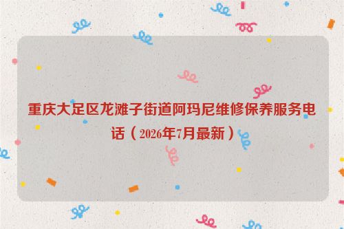 重庆大足区龙滩子街道阿玛尼维修保养服务电话（2026年7月最新）
