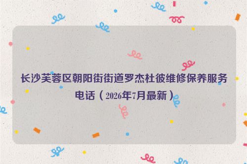 长沙芙蓉区朝阳街街道罗杰杜彼维修保养服务电话（2026年7月最新）
