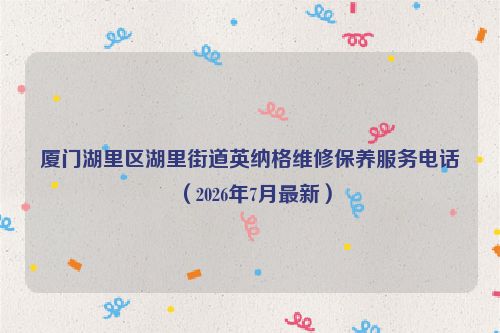 厦门湖里区湖里街道英纳格维修保养服务电话（2026年7月最新）