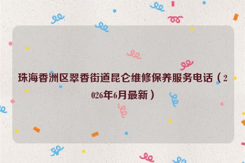 珠海香洲区翠香街道昆仑维修保养服务电话（2026年6月最新）
