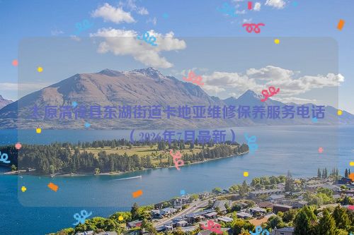 太原清徐县东湖街道卡地亚维修保养服务电话（2026年7月最新）