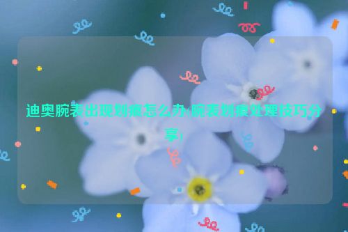 迪奥腕表出现划痕怎么办(腕表划痕处理技巧分享)