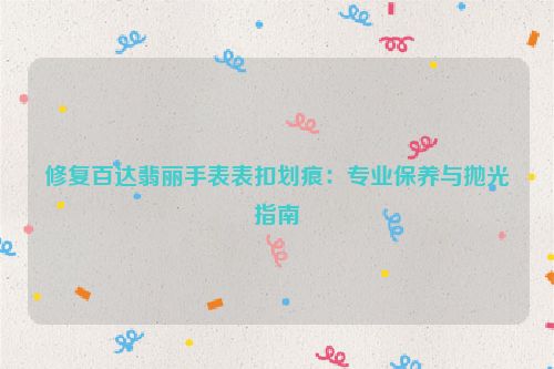 修复百达翡丽手表表扣划痕：专业保养与抛光指南