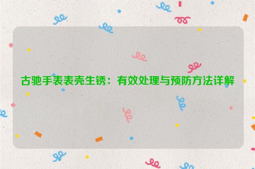 古驰手表表壳生锈：有效处理与预防方法详解