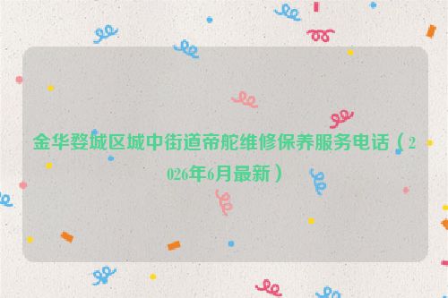 金华婺城区城中街道帝舵维修保养服务电话（2026年6月最新）