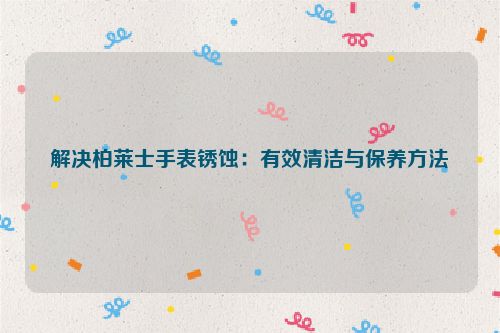 解决柏莱士手表锈蚀：有效清洁与保养方法
