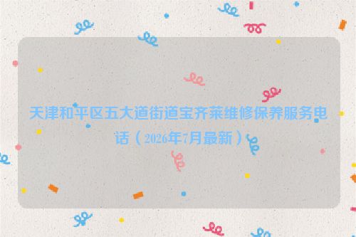 天津和平区五大道街道宝齐莱维修保养服务电话(2026年7月最新)