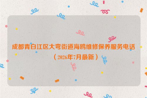 成都青白江区大弯街道海鸥维修保养服务电话（2026年7月最新）