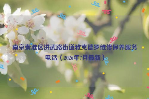 南京秦淮区洪武路街道雅克德罗维修保养服务电话（2026年7月最新）