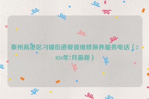 泰州高港区刁铺街道爱彼维修保养服务电话（2026年7月最新）