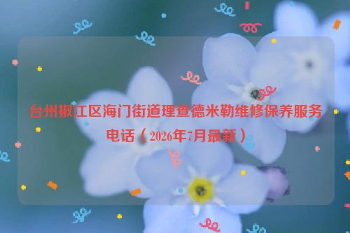 台州椒江区海门街道理查德米勒维修保养服务电话（2026年7月最新）