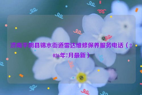济南平阴县锦水街道雷达维修保养服务电话（2026年7月最新）