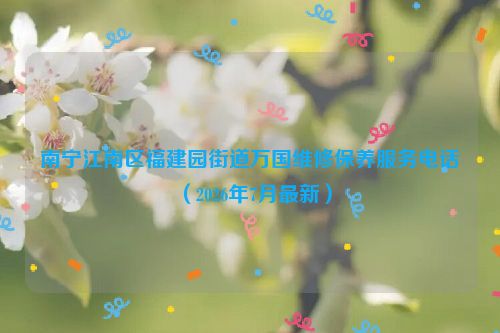 南宁江南区福建园街道万国维修保养服务电话（2026年7月最新）