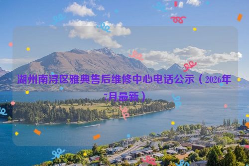 湖州南浔区雅典售后维修中心电话公示（2026年7月最新）
