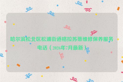 哈尔滨松北区松浦街道格拉苏蒂维修保养服务电话（2026年7月最新）