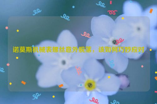 诺莫斯机械表螺丝意外脱落，该如何巧妙应对