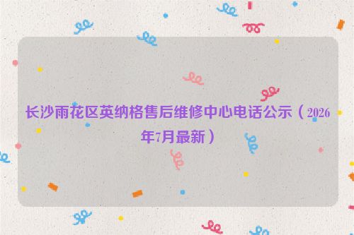 长沙雨花区英纳格售后维修中心电话公示（2026年7月最新）