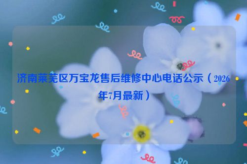 济南莱芜区万宝龙售后维修中心电话公示（2026年7月最新）