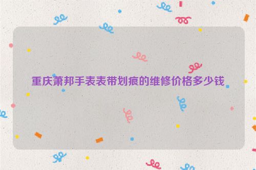 重庆萧邦手表表带划痕的维修价格多少钱