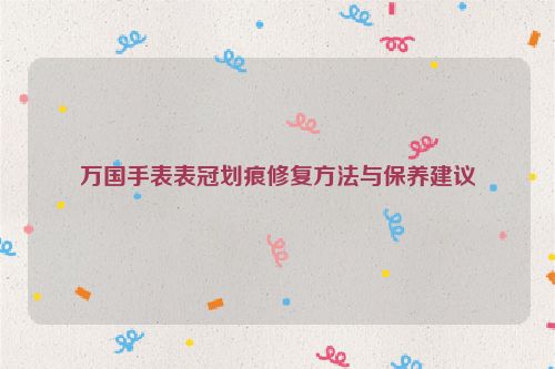 万国手表表冠划痕修复方法与保养建议