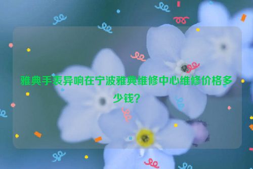 雅典手表异响在宁波雅典维修中心维修价格多少钱?