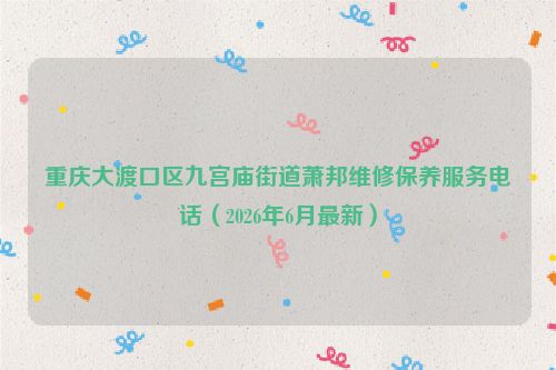 重庆大渡口区九宫庙街道萧邦维修保养服务电话（2026年6月最新）