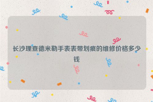 长沙理查德米勒手表表带划痕的维修价格多少钱