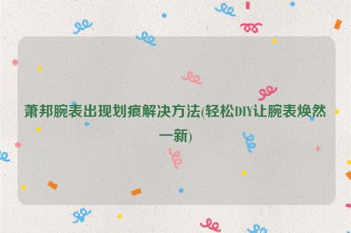 萧邦腕表出现划痕解决方法(轻松DIY让腕表焕然一新)