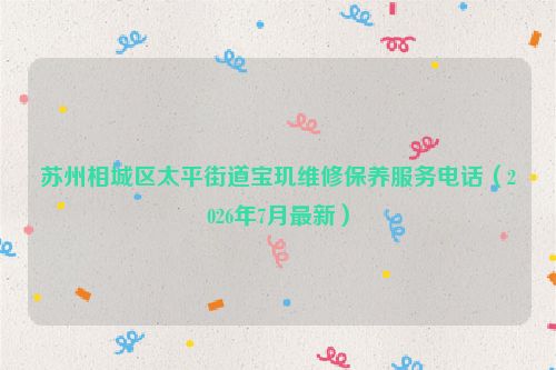苏州相城区太平街道宝玑维修保养服务电话（2026年7月最新）
