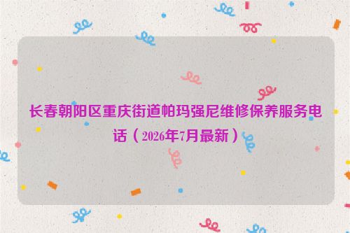长春朝阳区重庆街道帕玛强尼维修保养服务电话（2026年7月最新）
