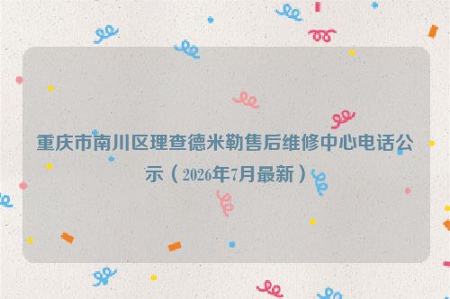 重庆市南川区理查德米勒售后维修中心电话公示（2026年7月最新）
